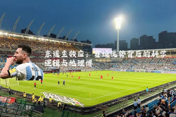 东道主效应:赛场优势背后的科学逻辑与地理博弈