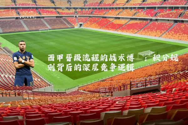 西甲晋级流程的战术博弈:积分规则背后的深层竞争逻辑