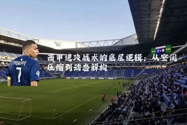 西甲进攻战术的底层逻辑:从空间压缩到动态解构