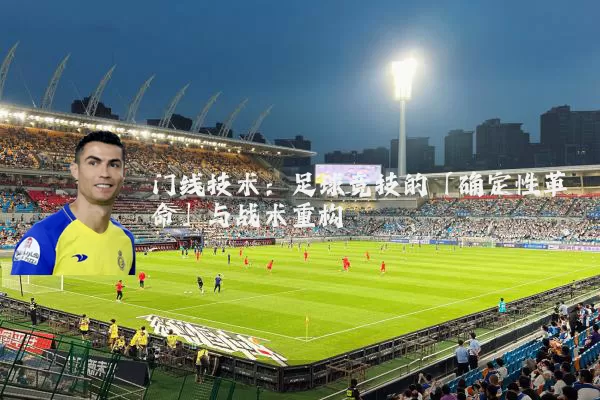 门线技术:足球竞技的「确定性革命」与战术重构