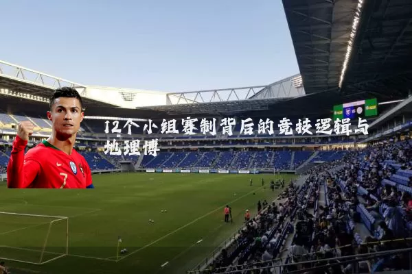 12个小组赛制背后的竞技逻辑与地理博弈