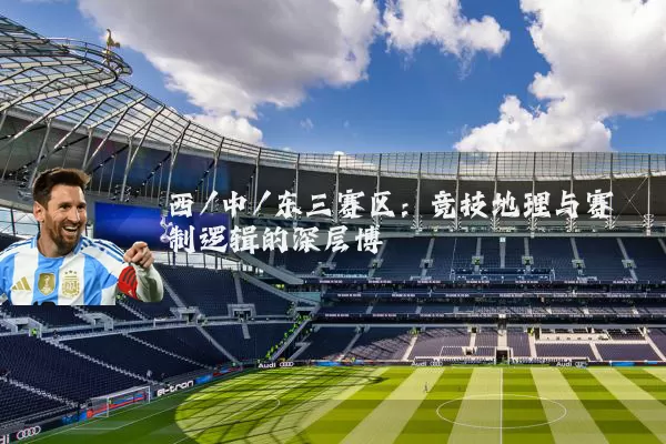 西/中/东三赛区:竞技地理与赛制逻辑的深层博弈