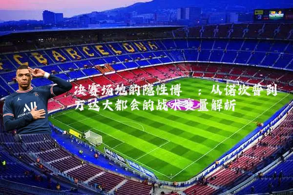决赛场地的隐性博弈:从诺坎普到万达大都会的战术变量解析