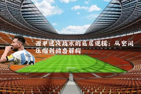 西甲进攻战术的底层逻辑:从空间压缩到动态解构