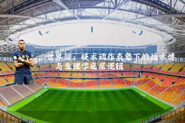 世界波:技术动作表象下的战术博弈与生理学底层逻辑