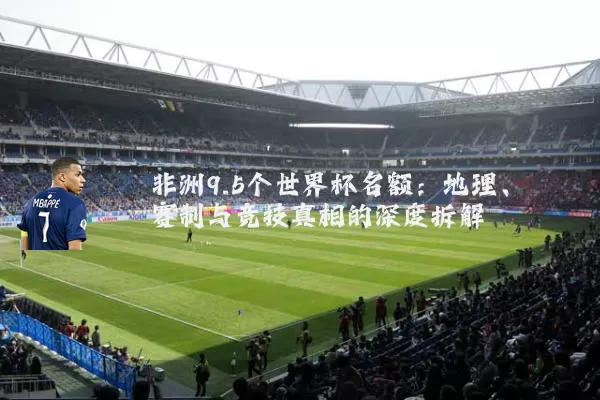 非洲9.5个世界杯名额:地理、赛制与竞技真相的深度拆解