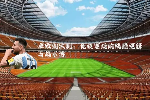 单败淘汰制:竞技赛场的残酷逻辑与战术博弈