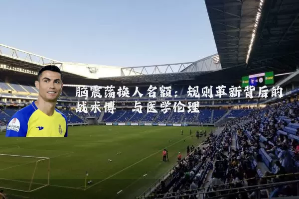脑震荡换人名额:规则革新背后的战术博弈与医学伦理