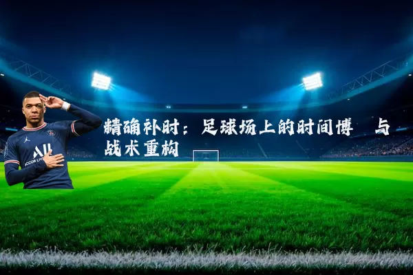 精确补时:足球场上的时间博弈与战术重构