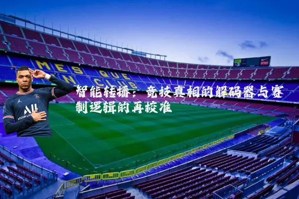 智能转播:竞技真相的解码器与赛制逻辑的再校准