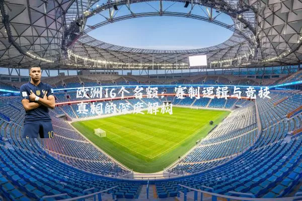 欧洲16个名额:赛制逻辑与竞技真相的深度解构