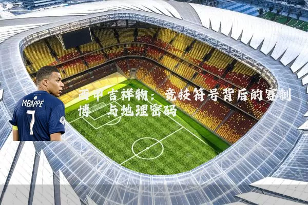 西甲吉祥物：竞技符号背后的赛制博弈与地理密码