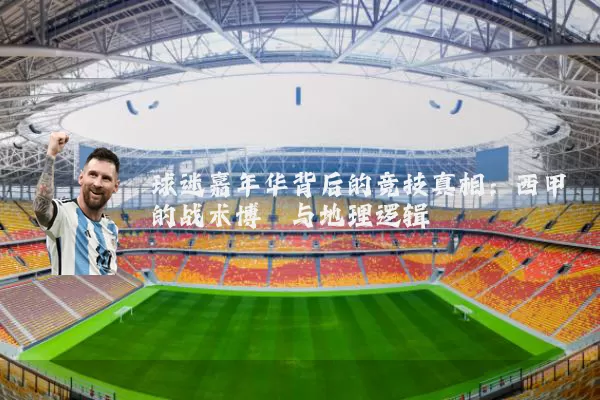 球迷嘉年华背后的竞技真相:西甲的战术博弈与地理逻辑
