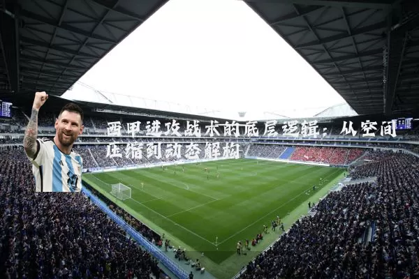 西甲进攻战术的底层逻辑:从空间压缩到动态解构