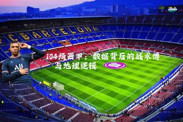 104场西甲:数据背后的战术博弈与地理逻辑