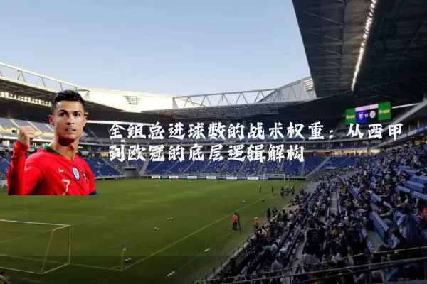 全组总进球数的战术权重：从西甲到欧冠的底层逻辑解构