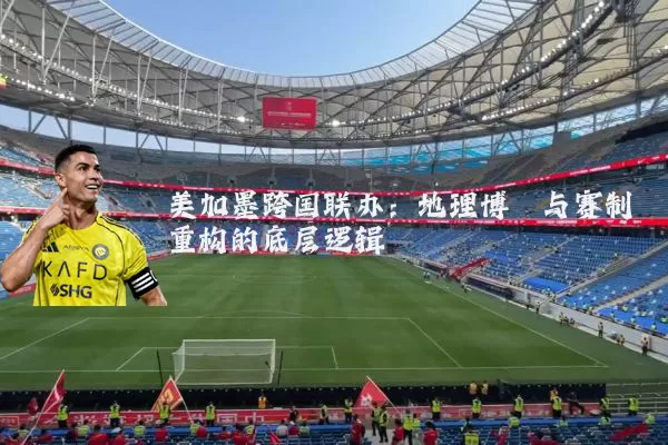 美加墨跨国联办:地理博弈与赛制重构的底层逻辑