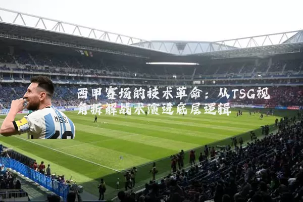西甲赛场的技术革命:从TSG视角拆解战术演进底层逻辑