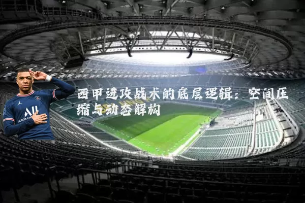 西甲进攻战术的底层逻辑:空间压缩与动态解构