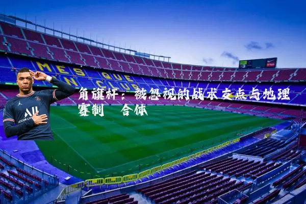 角旗杆:被忽视的战术支点与地理赛制耦合体